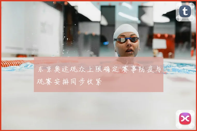 东京奥运观众上限确定 赛事防疫与观赛安排同步收紧