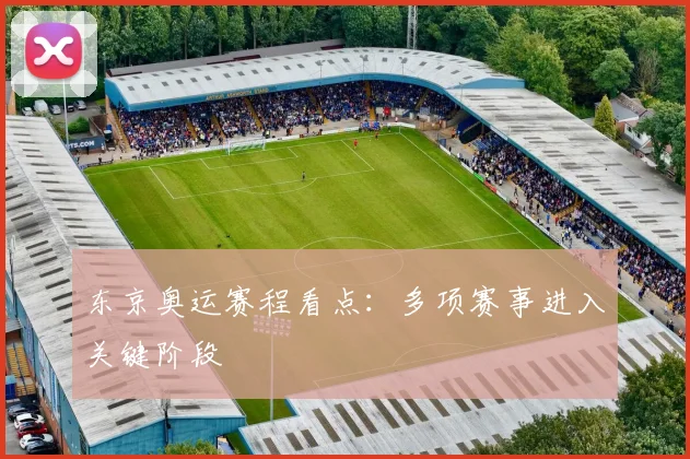 东京奥运赛程看点:多项赛事进入关键阶段