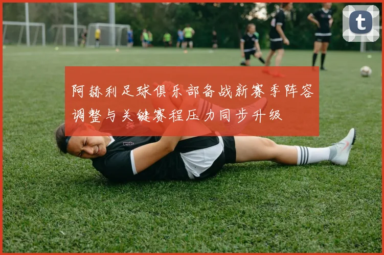 阿赫利足球俱乐部备战新赛季阵容调整与关键赛程压力同步升级