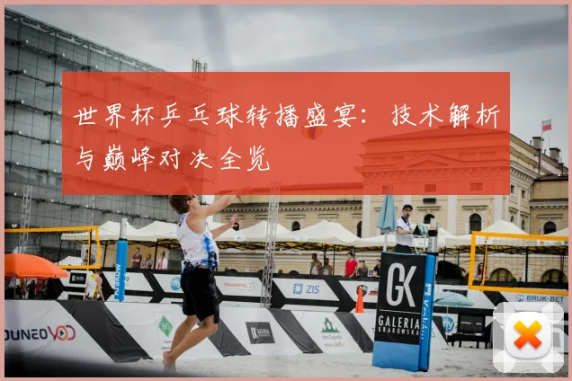 世界杯乒乓球转播盛宴：技术解析与巅峰对决全览
