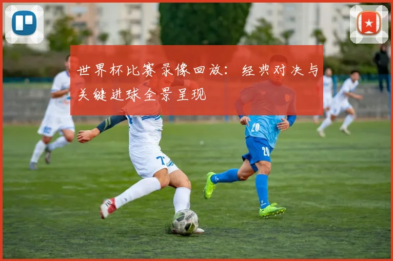 世界杯比赛录像回放：经典对决与关键进球全景呈现