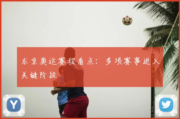 东京奥运赛程看点:多项赛事进入关键阶段