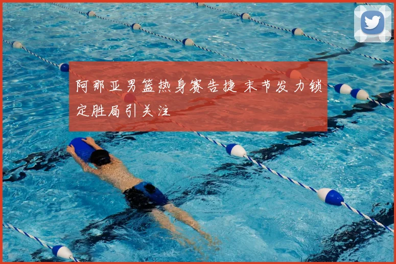 阿那亚男篮热身赛告捷 末节发力锁定胜局引关注
