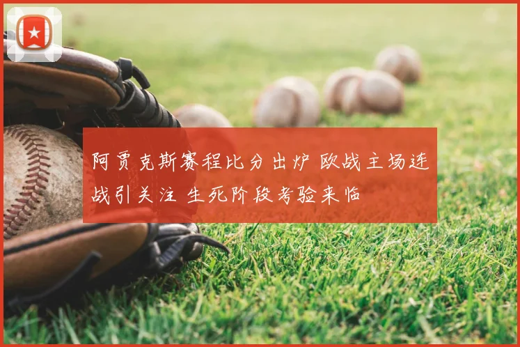阿贾克斯赛程比分出炉 欧战主场连战引关注 生死阶段考验来临