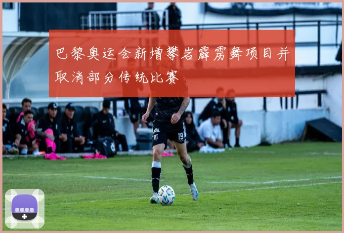 巴黎奥运会新增攀岩霹雳舞项目并取消部分传统比赛