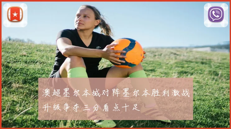澳超墨尔本城对阵墨尔本胜利激战升级争夺三分看点十足
