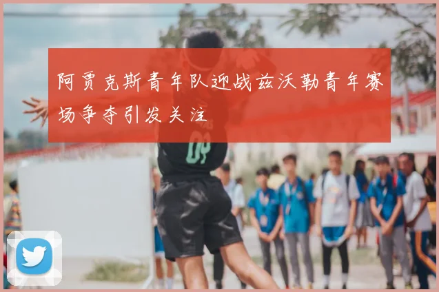 阿贾克斯青年队迎战兹沃勒青年赛场争夺引发关注