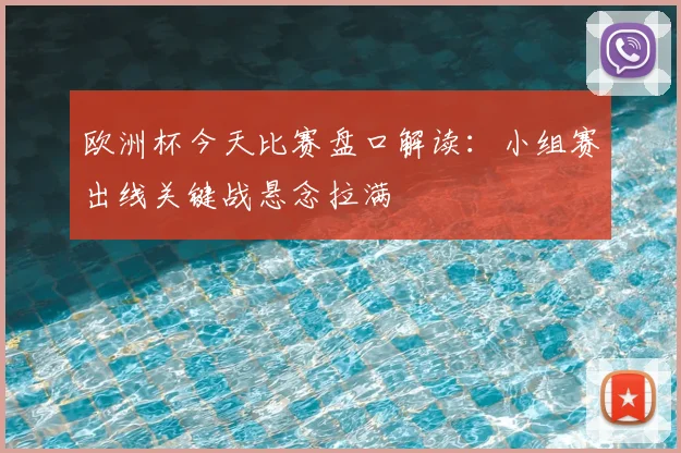 欧洲杯今天比赛盘口解读:小组赛出线关键战悬念拉满