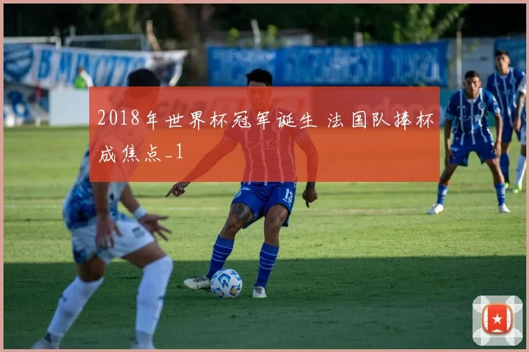 2018年世界杯冠军诞生 法国队捧杯成焦点_1