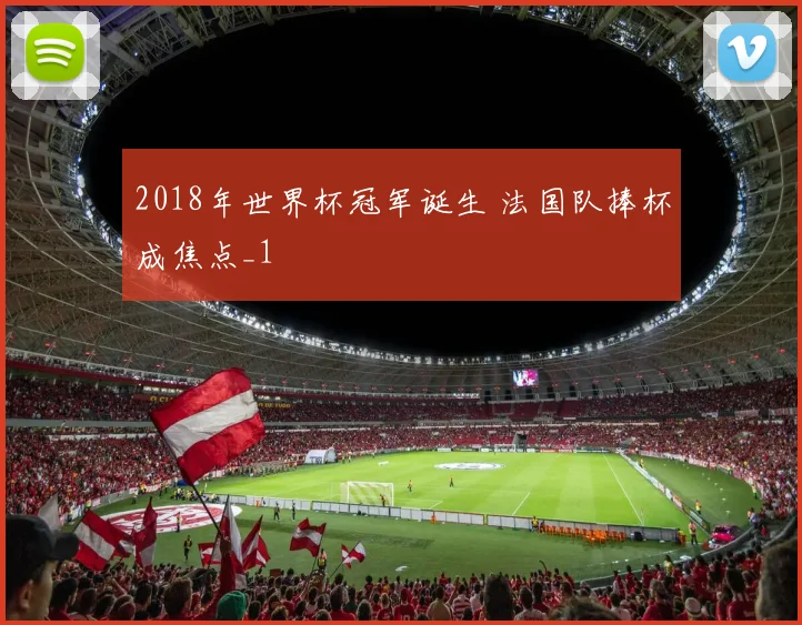 2018年世界杯冠军诞生 法国队捧杯成焦点_1