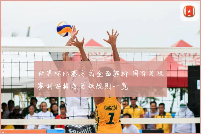 世界杯比赛方式全面解析 国际足联赛制安排与晋级规则一览