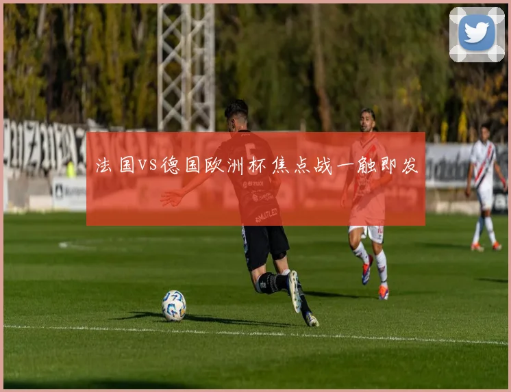 法国vs德国欧洲杯焦点战一触即发