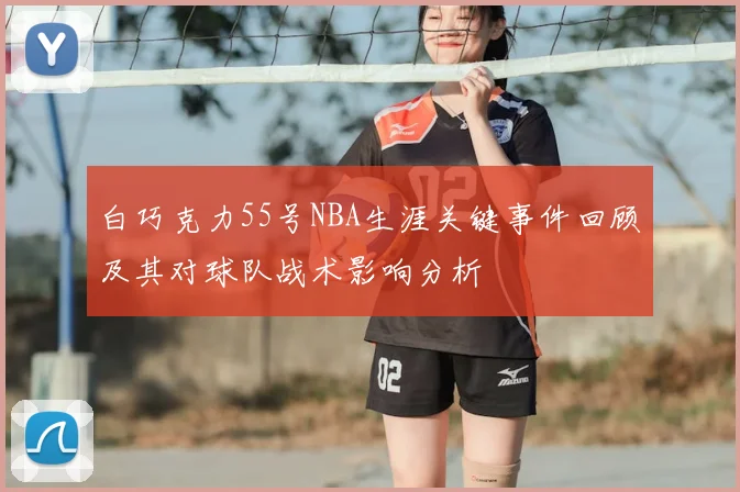 白巧克力55号NBA生涯关键事件回顾及其对球队战术影响分析