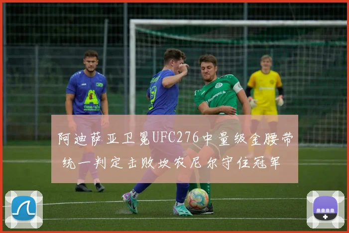 阿迪萨亚卫冕UFC276中量级金腰带 统一判定击败坎农尼尔守住冠军