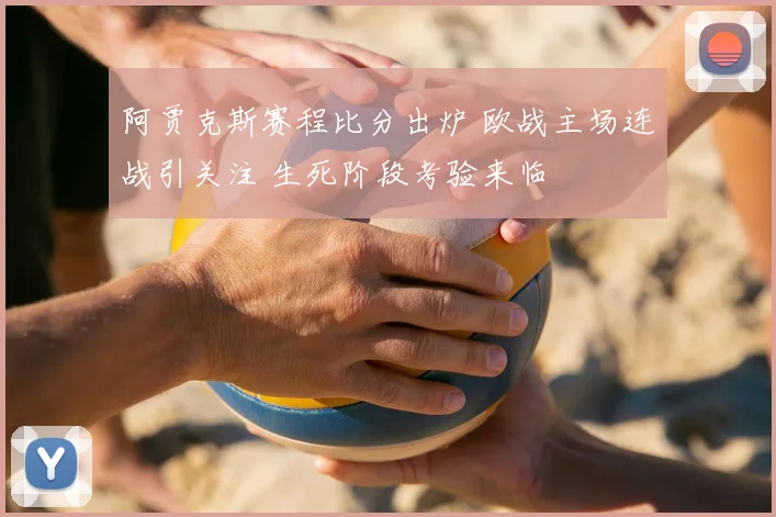 阿贾克斯赛程比分出炉 欧战主场连战引关注 生死阶段考验来临