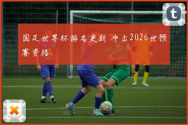 国足世界杯排名更新 冲击2026世预赛资格