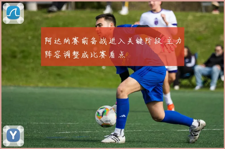 阿达纳赛前备战进入关键阶段 主力阵容调整成比赛看点