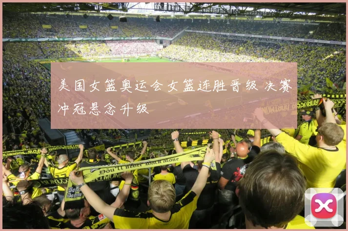 美国女篮奥运会女篮连胜晋级 决赛冲冠悬念升级