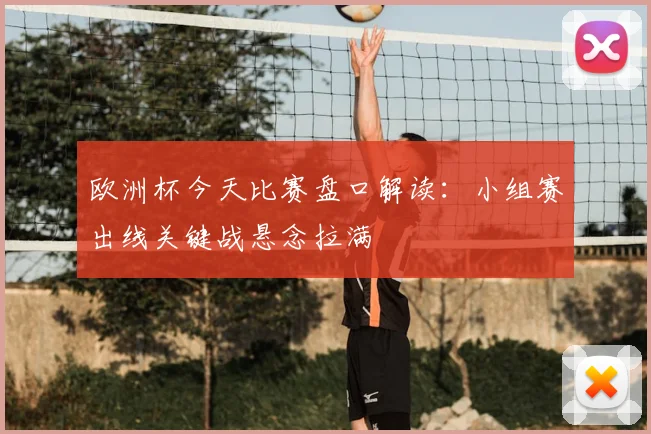 欧洲杯今天比赛盘口解读:小组赛出线关键战悬念拉满