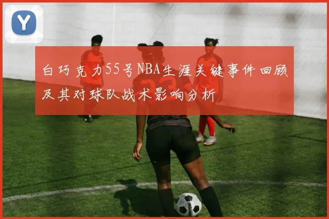 白巧克力55号NBA生涯关键事件回顾及其对球队战术影响分析
