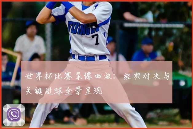 世界杯比赛录像回放：经典对决与关键进球全景呈现