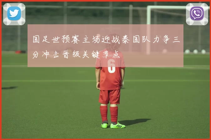 国足世预赛主场迎战泰国队力争三分冲击晋级关键节点