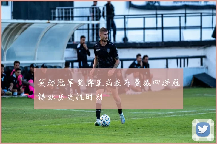 英超冠军奖牌正式发布曼城四连冠铸就历史性时刻