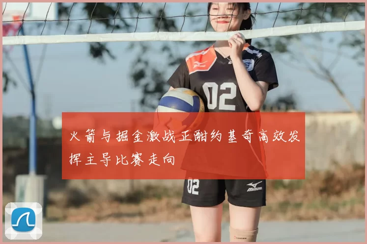 火箭与掘金激战正酣约基奇高效发挥主导比赛走向