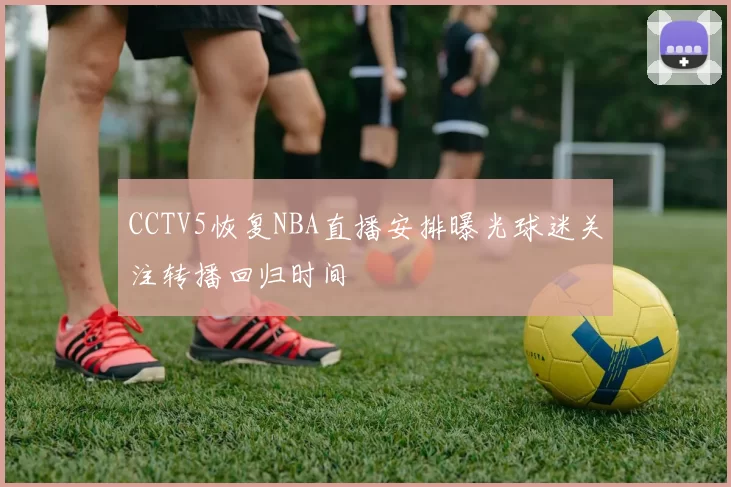 CCTV5恢复NBA直播安排曝光球迷关注转播回归时间