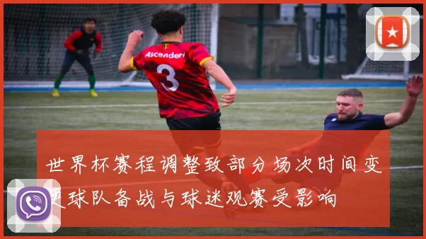 世界杯赛程调整致部分场次时间变更球队备战与球迷观赛受影响