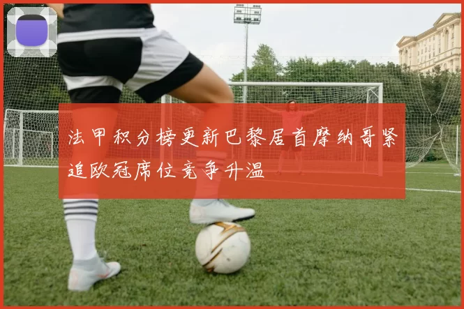 法甲积分榜更新巴黎居首摩纳哥紧追欧冠席位竞争升温