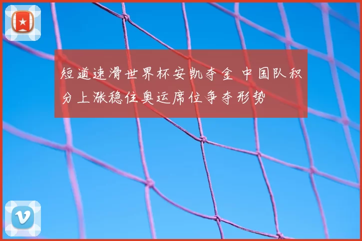 短道速滑世界杯安凯夺金 中国队积分上涨稳住奥运席位争夺形势
