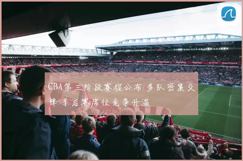 CBA第三阶段赛程公布 多队密集交锋 季后赛席位竞争升温