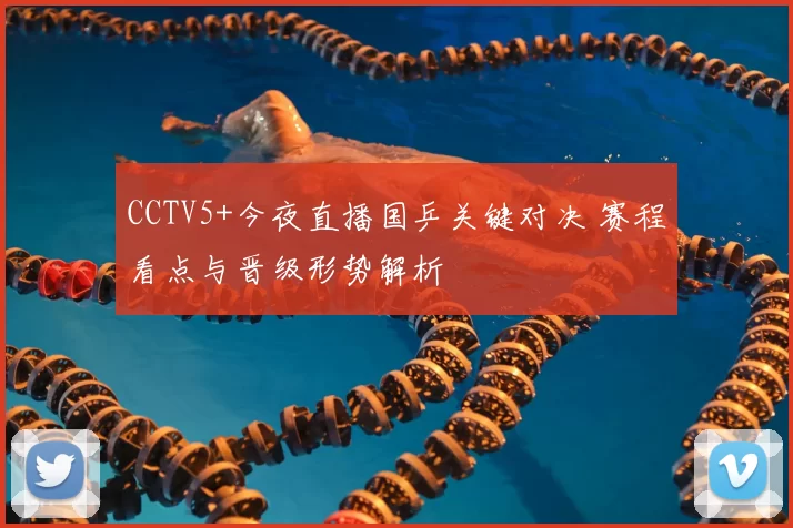 CCTV5+今夜直播国乒关键对决 赛程看点与晋级形势解析