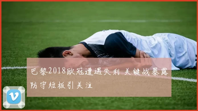 巴黎2018欧冠遭遇失利 关键战暴露防守短板引关注