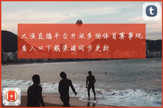 大渔直播平台开放多场体育赛事观看入口下载渠道同步更新