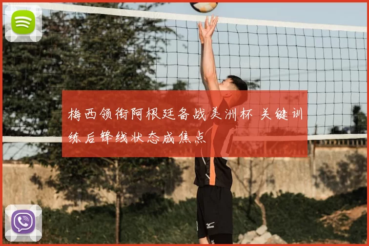 梅西领衔阿根廷备战美洲杯 关键训练后锋线状态成焦点