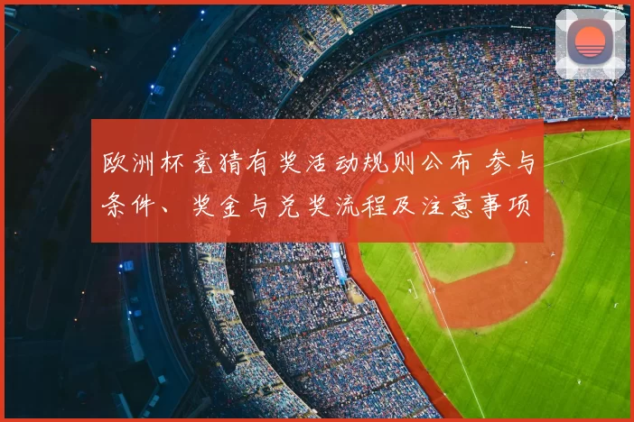 欧洲杯竞猜有奖活动规则公布 参与条件、奖金与兑奖流程及注意事项详解
