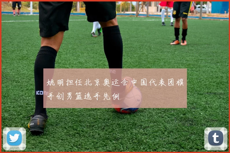 姚明担任北京奥运会中国代表团旗手创男篮选手先例