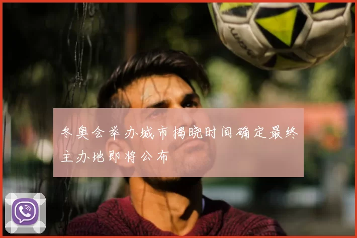 冬奥会举办城市揭晓时间确定最终主办地即将公布