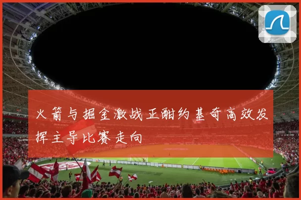 火箭与掘金激战正酣约基奇高效发挥主导比赛走向