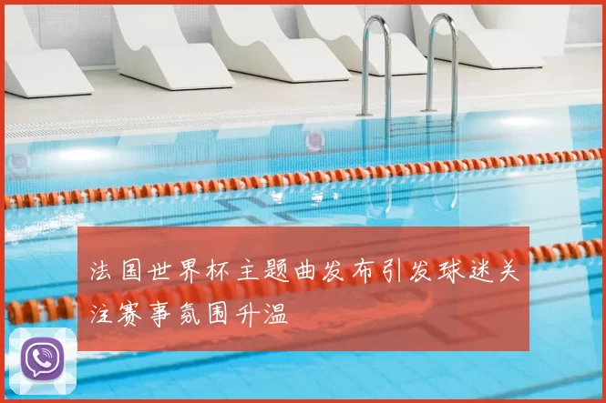 法国世界杯主题曲发布引发球迷关注赛事氛围升温