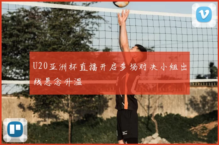 U20亚洲杯直播开启多场对决小组出线悬念升温