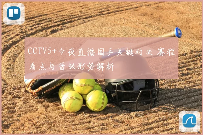 CCTV5+今夜直播国乒关键对决 赛程看点与晋级形势解析