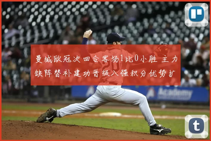 曼城欧冠次回合客场1比0小胜 主力缺阵替补建功晋级八强积分优势扩大