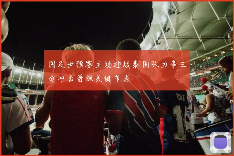 国足世预赛主场迎战泰国队力争三分冲击晋级关键节点