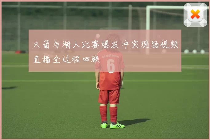 火箭与湖人比赛爆发冲突现场视频直播全过程回顾