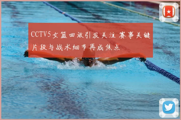 CCTV5女篮回放引发关注 赛事关键片段与战术细节再成焦点