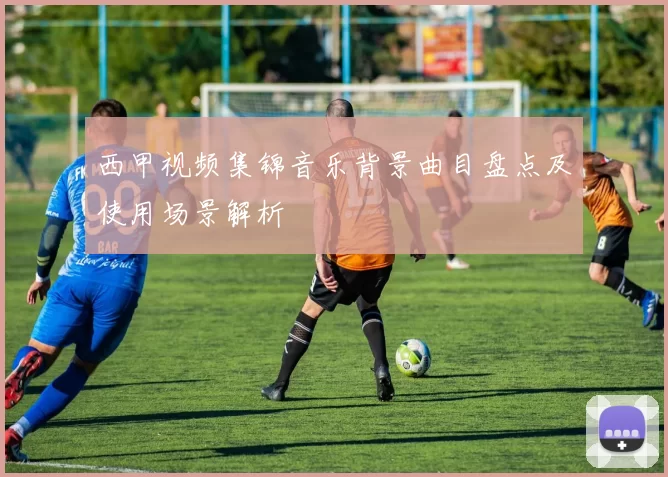 西甲视频集锦音乐背景曲目盘点及使用场景解析
