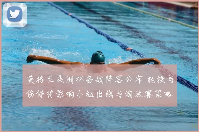 英格兰美洲杯备战阵容公布 轮换与伤停将影响小组出线与淘汰赛策略